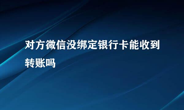 对方微信没绑定银行卡能收到转账吗