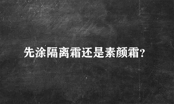 先涂隔离霜还是素颜霜？