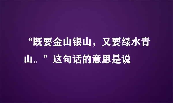 “既要金山银山，又要绿水青山。”这句话的意思是说