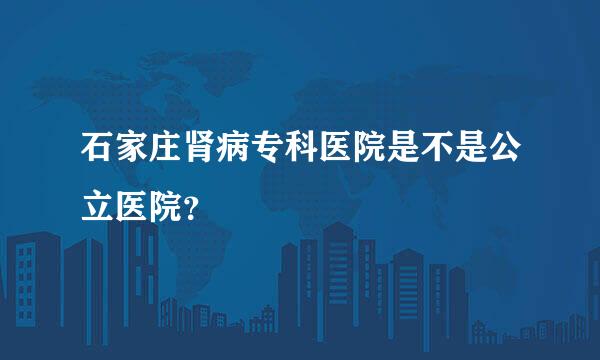 石家庄肾病专科医院是不是公立医院？