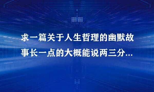 求一篇关于人生哲理的幽默故事长一点的大概能说两三分钟的 我星期一要啊 谢谢诶