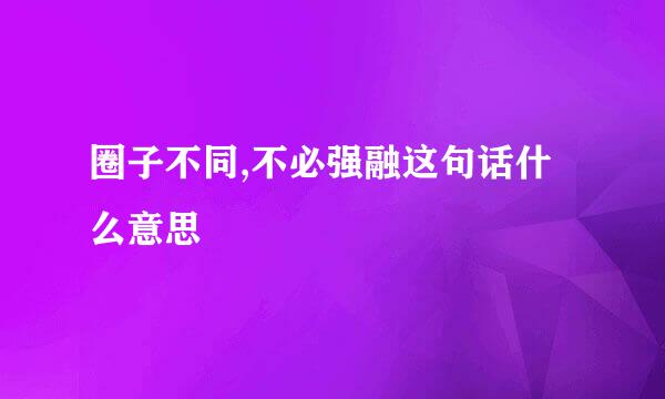 圈子不同,不必强融这句话什么意思