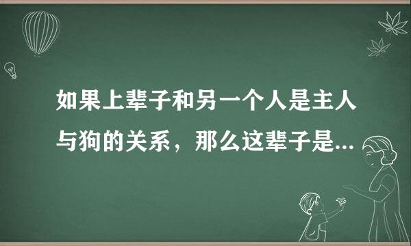 如果上辈子和另一个人是主人与狗的关系，那么这辈子是什么关系