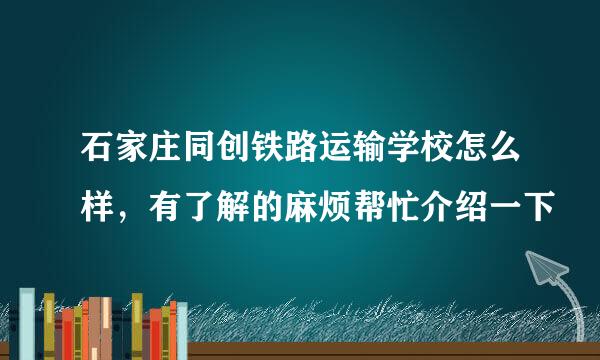 石家庄同创铁路运输学校怎么样，有了解的麻烦帮忙介绍一下