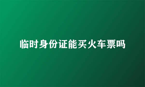 临时身份证能买火车票吗