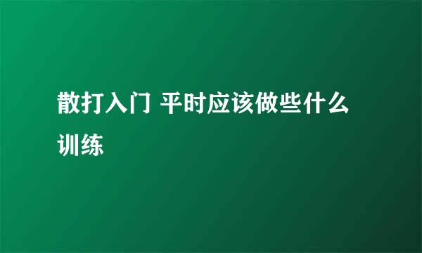 散打入门 平时应该做些什么训练