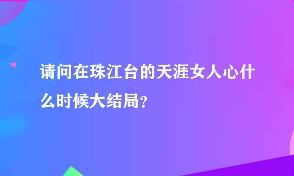 请问在珠江台的天涯女人心什么时候大结局？