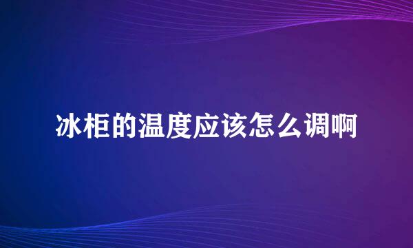 冰柜的温度应该怎么调啊