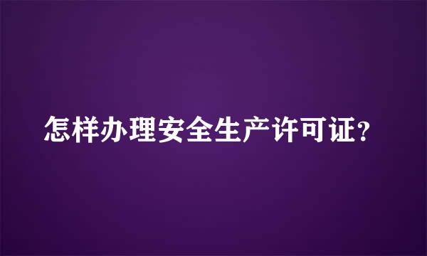 怎样办理安全生产许可证？