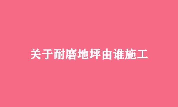 关于耐磨地坪由谁施工