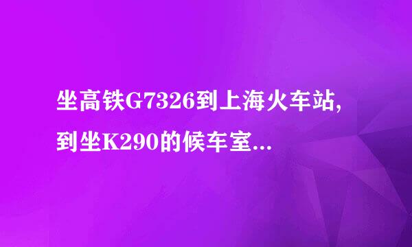 坐高铁G7326到上海火车站,到坐K290的候车室有多远，谢谢