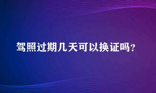 驾照过期几天可以换证吗？