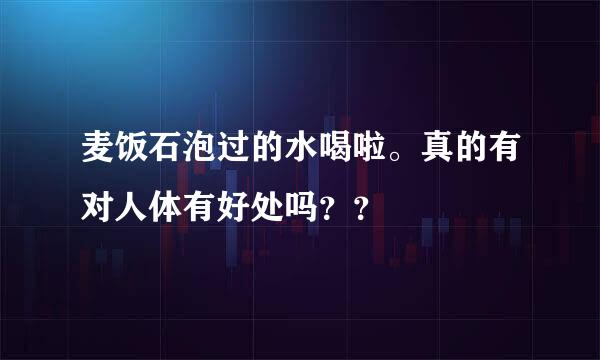 麦饭石泡过的水喝啦。真的有对人体有好处吗？？