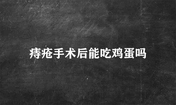 痔疮手术后能吃鸡蛋吗