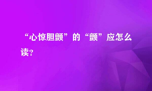 “心惊胆颤”的“颤”应怎么读？