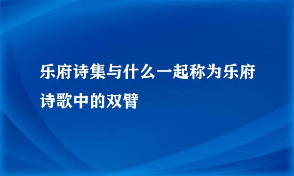 乐府诗集与什么一起称为乐府诗歌中的双臂