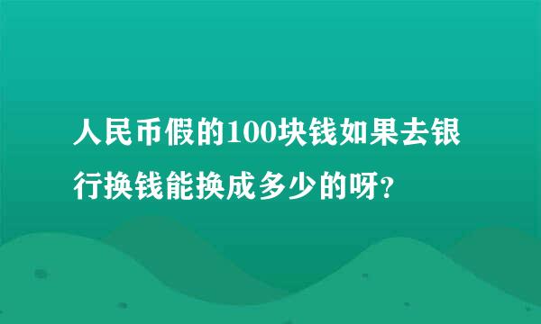 人民币假的100块钱如果去银行换钱能换成多少的呀？