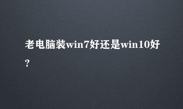 老电脑装win7好还是win10好？