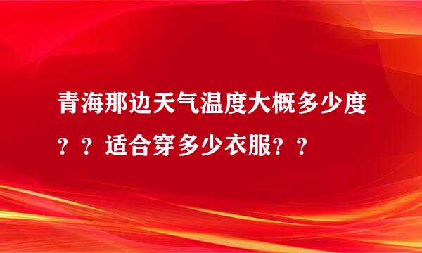 青海那边天气温度大概多少度？？适合穿多少衣服？？