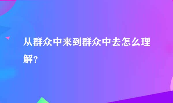 从群众中来到群众中去怎么理解？