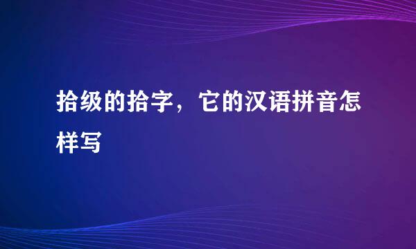 拾级的拾字，它的汉语拼音怎样写