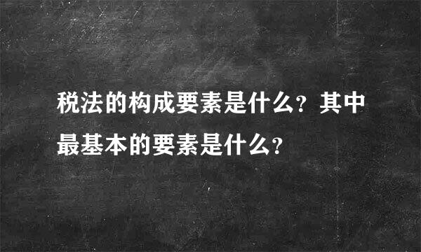 税法的构成要素是什么？其中最基本的要素是什么？