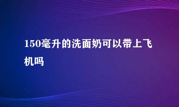 150毫升的洗面奶可以带上飞机吗