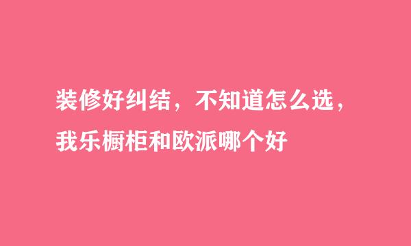 装修好纠结，不知道怎么选，我乐橱柜和欧派哪个好