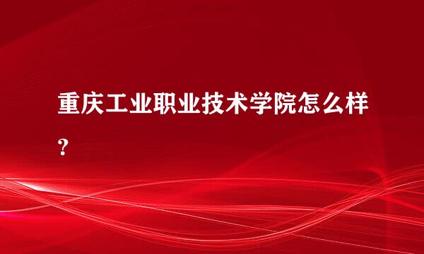 重庆工业职业技术学院怎么样？