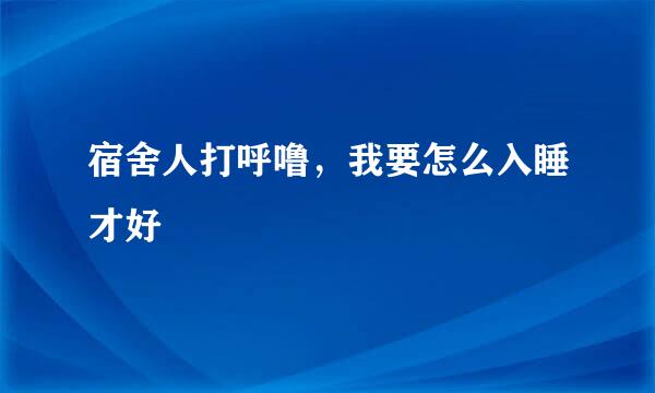 宿舍人打呼噜，我要怎么入睡才好