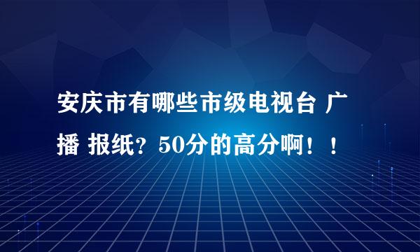 安庆市有哪些市级电视台 广播 报纸？50分的高分啊！！