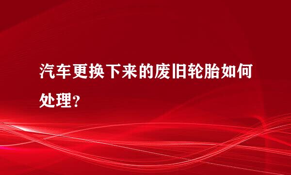 汽车更换下来的废旧轮胎如何处理？