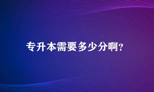 专升本需要多少分啊？