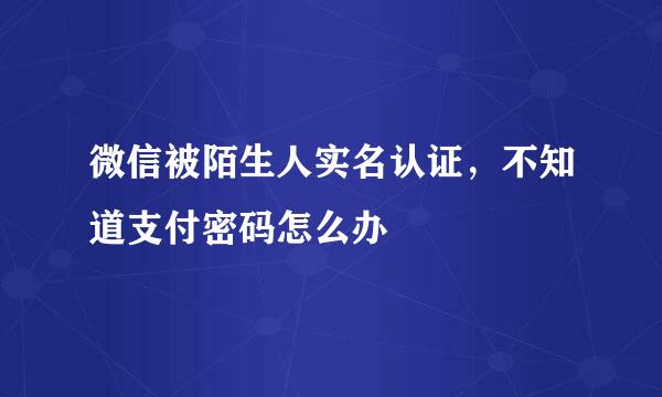 微信被陌生人实名认证，不知道支付密码怎么办