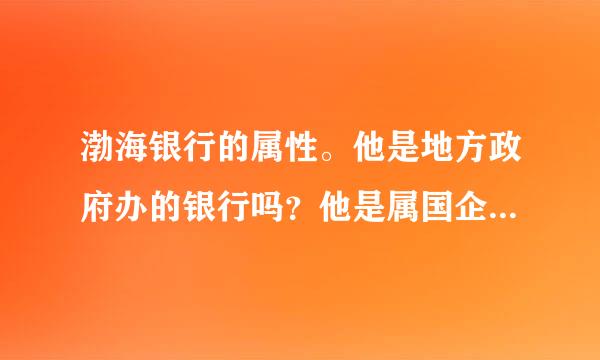 渤海银行的属性。他是地方政府办的银行吗？他是属国企还是私企？