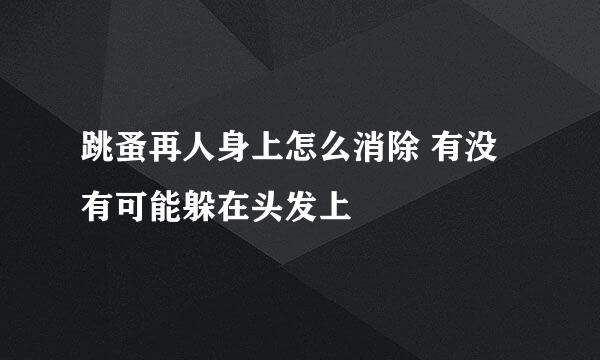 跳蚤再人身上怎么消除 有没有可能躲在头发上