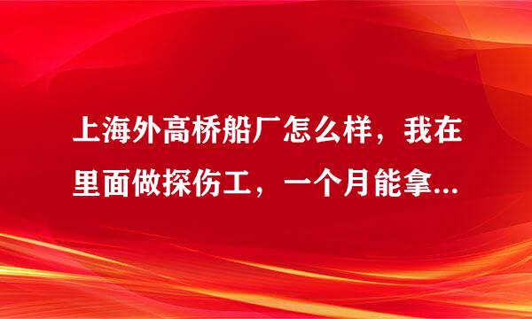 上海外高桥船厂怎么样，我在里面做探伤工，一个月能拿多少工资？