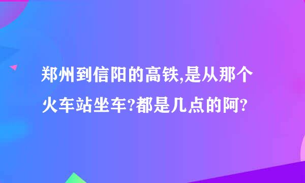 郑州到信阳的高铁,是从那个火车站坐车?都是几点的阿?