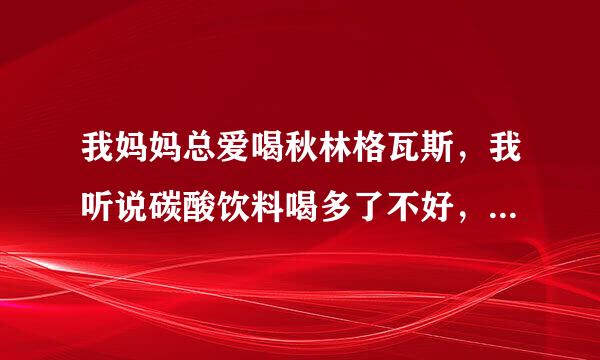 我妈妈总爱喝秋林格瓦斯，我听说碳酸饮料喝多了不好，这个格瓦斯总喝有什么坏处么？