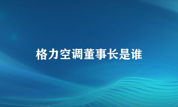 格力空调董事长是谁