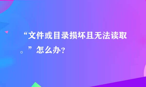 “文件或目录损坏且无法读取。”怎么办？