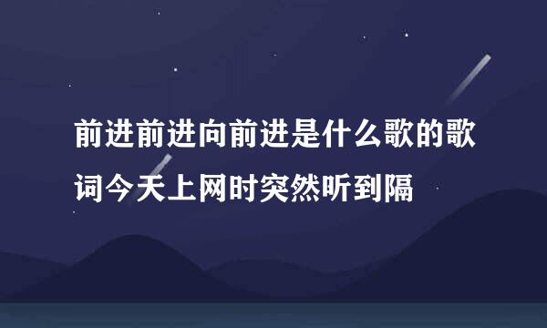 前进前进向前进是什么歌的歌词今天上网时突然听到隔