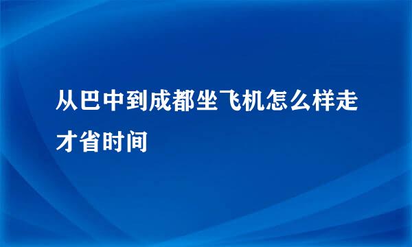 从巴中到成都坐飞机怎么样走才省时间