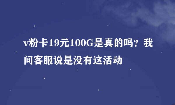 v粉卡19元100G是真的吗？我问客服说是没有这活动