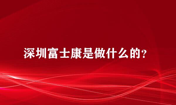 深圳富士康是做什么的？