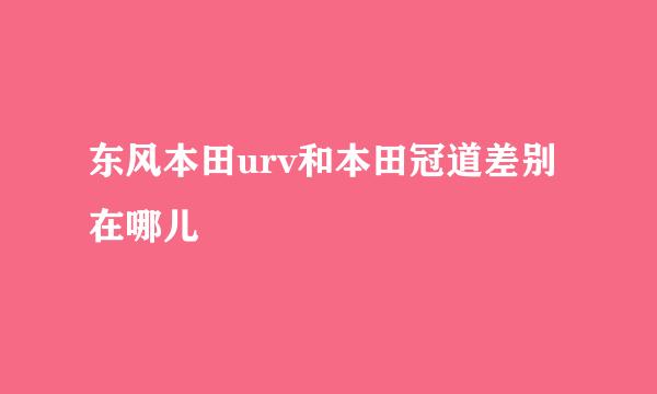 东风本田urv和本田冠道差别在哪儿