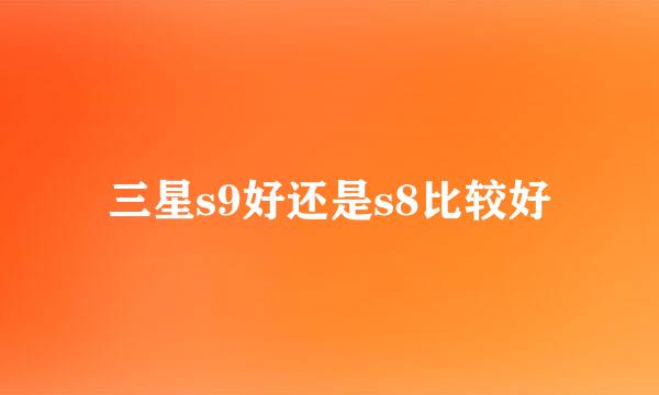 三星s9好还是s8比较好