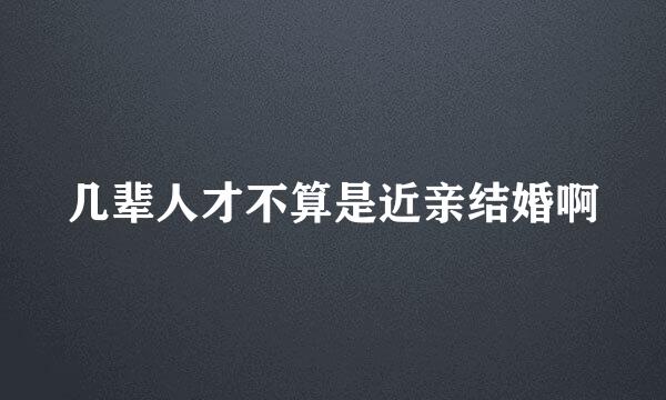 几辈人才不算是近亲结婚啊