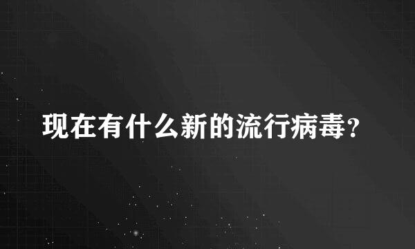 现在有什么新的流行病毒？