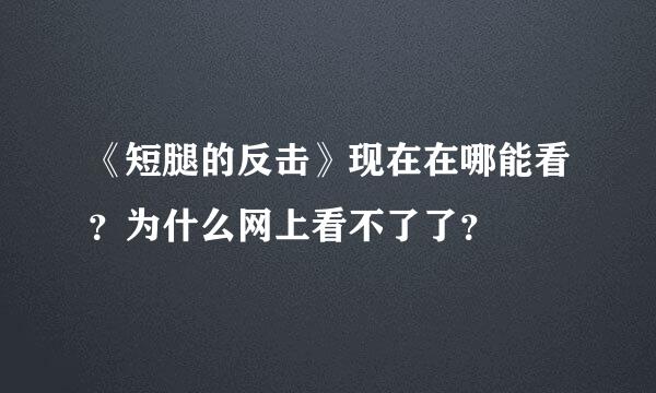 《短腿的反击》现在在哪能看？为什么网上看不了了？